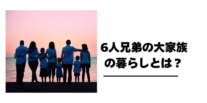 6人兄弟の大家族の暮らしとは？